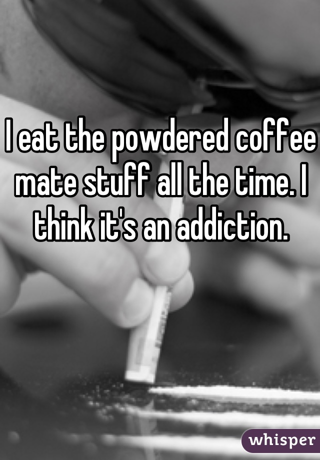 I eat the powdered coffee mate stuff all the time. I think it's an addiction. 