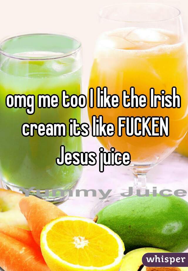 omg me too I like the Irish cream its like FUCKEN Jesus juice 