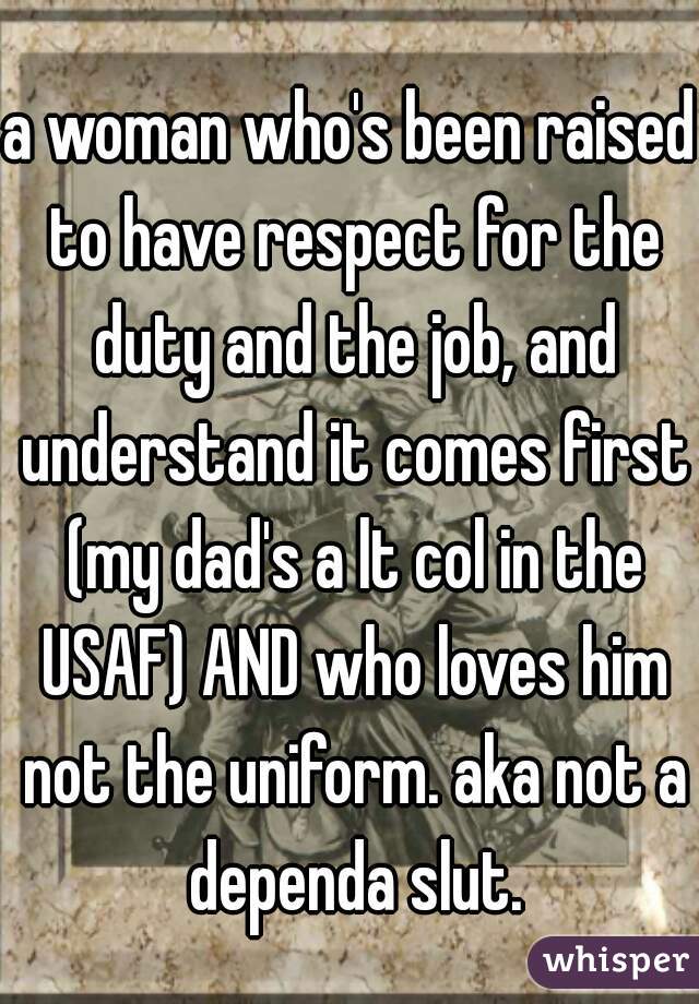 a woman who's been raised to have respect for the duty and the job, and understand it comes first (my dad's a lt col in the USAF) AND who loves him not the uniform. aka not a dependa slut.