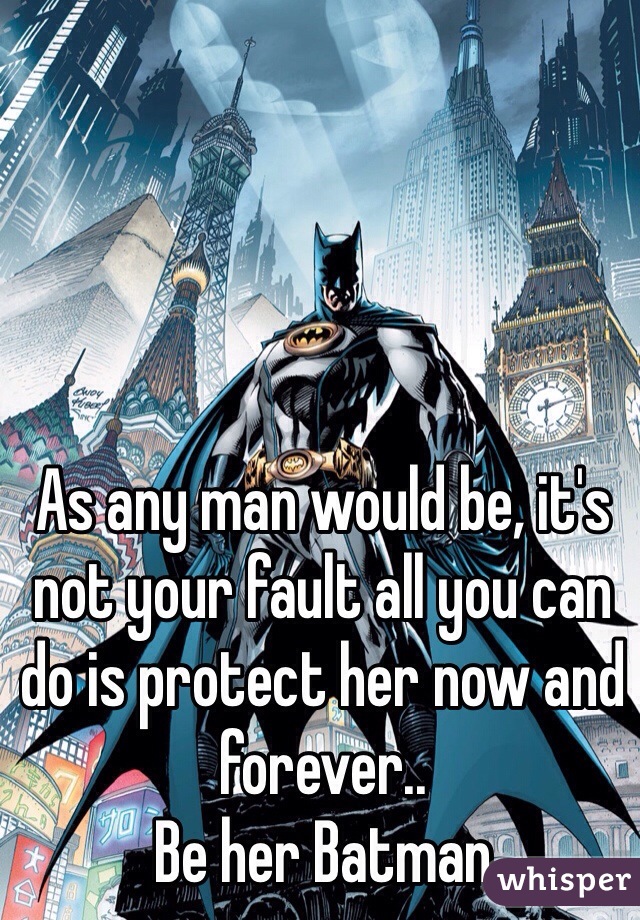 As any man would be, it's not your fault all you can do is protect her now and forever..
Be her Batman