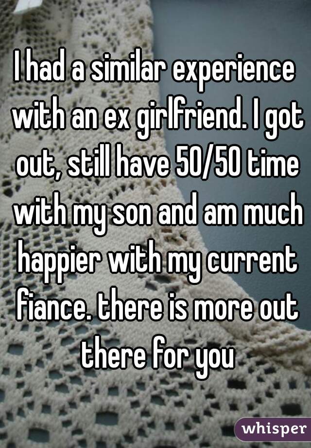 I had a similar experience with an ex girlfriend. I got out, still have 50/50 time with my son and am much happier with my current fiance. there is more out there for you