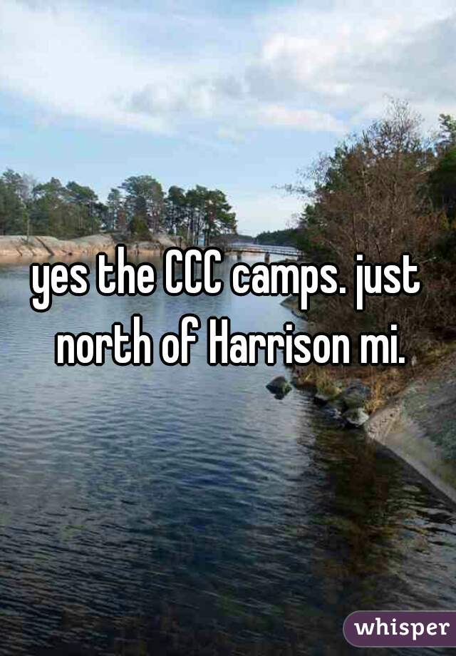 yes the CCC camps. just north of Harrison mi.