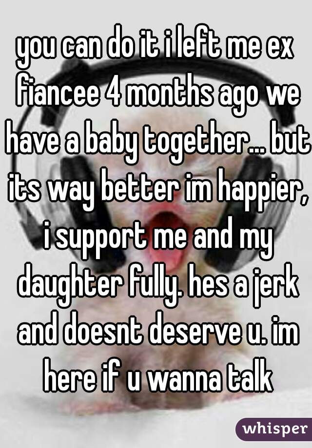 you can do it i left me ex fiancee 4 months ago we have a baby together... but its way better im happier, i support me and my daughter fully. hes a jerk and doesnt deserve u. im here if u wanna talk
