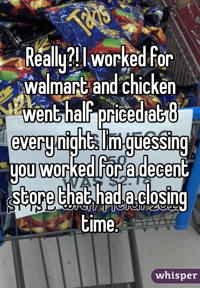 Really?! I worked for walmart and chicken went half priced at 8 every night. I'm guessing you worked for a decent store that had a closing time.