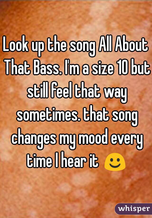 Look up the song All About That Bass. I'm a size 10 but still feel that way sometimes. that song changes my mood every time I hear it ☺