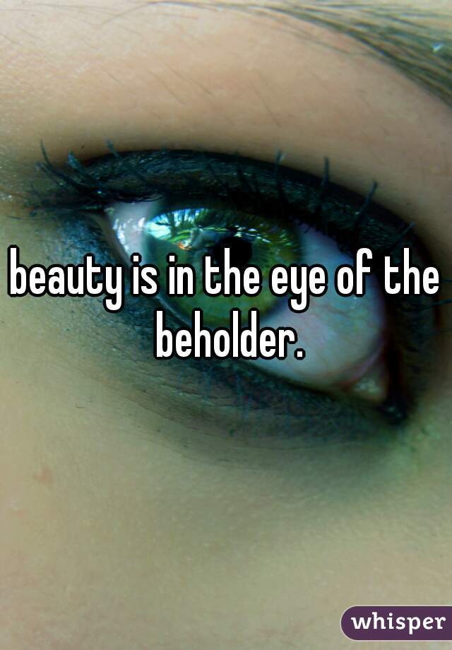 beauty is in the eye of the beholder.