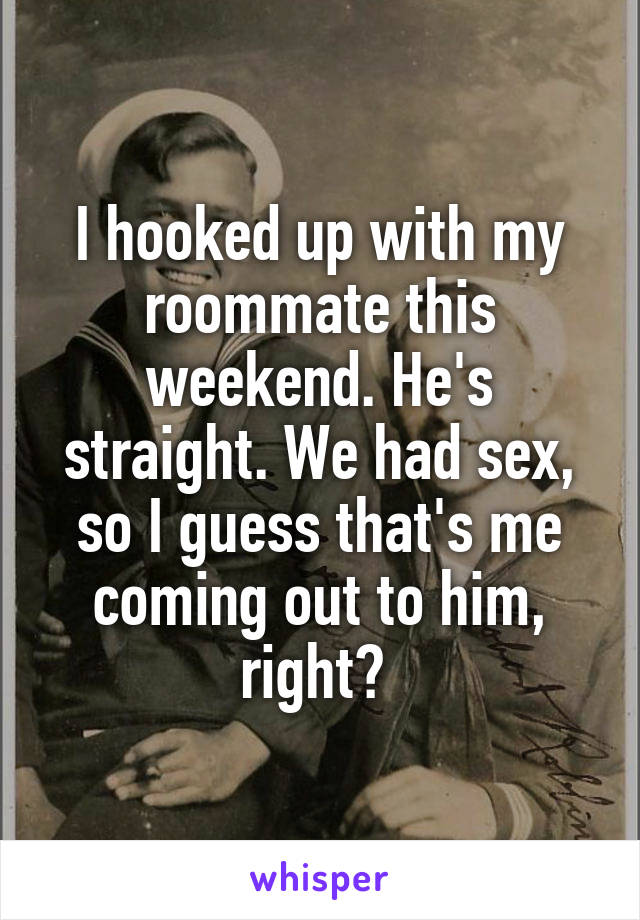 I hooked up with my roommate this weekend. He's straight. We had sex, so I guess that's me coming out to him, right? 