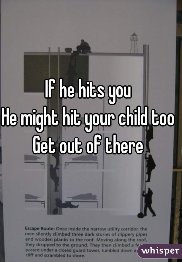 If he hits you

He might hit your child too

Get out of there