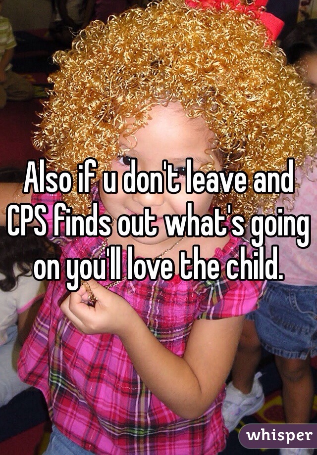 Also if u don't leave and CPS finds out what's going on you'll love the child.