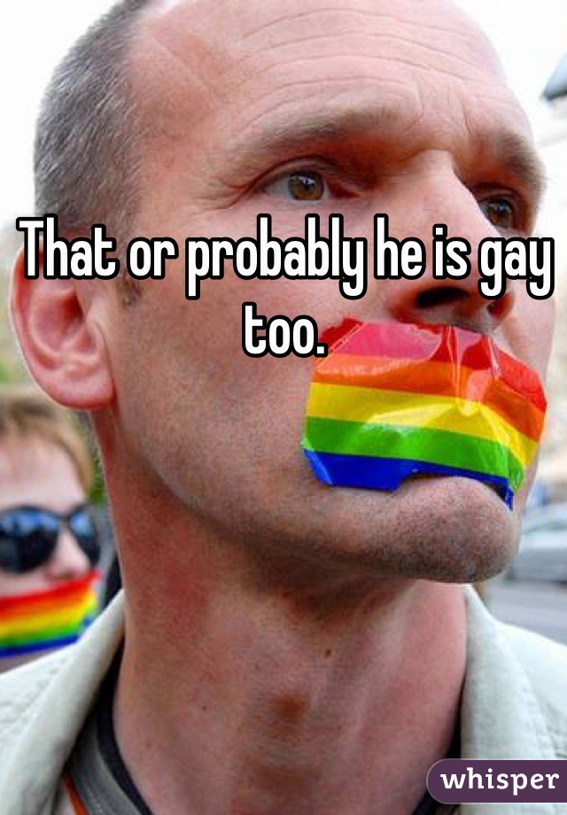 That or probably he is gay too. 