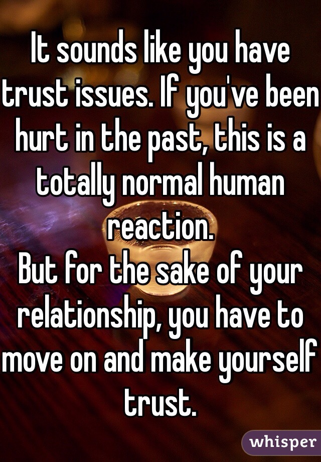It sounds like you have trust issues. If you've been hurt in the past, this is a totally normal human reaction. 
But for the sake of your relationship, you have to move on and make yourself trust.