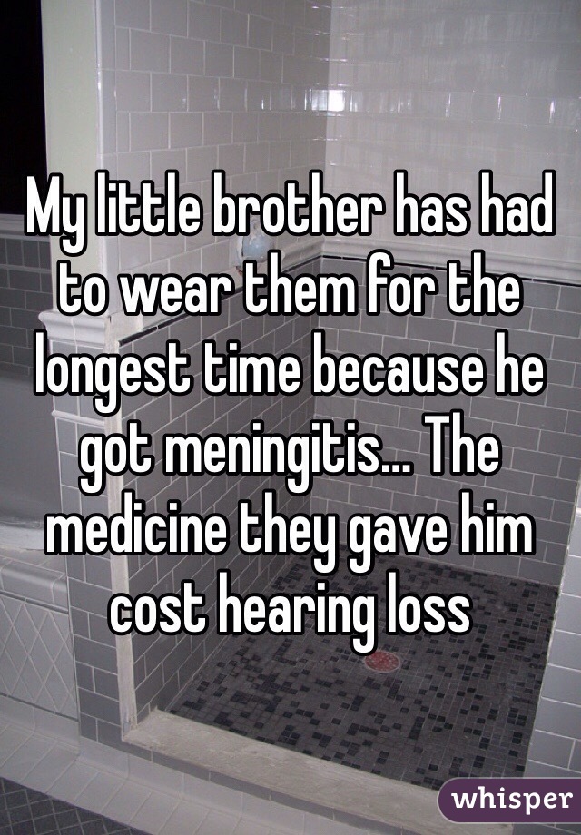 My little brother has had to wear them for the longest time because he got meningitis… The medicine they gave him cost hearing loss