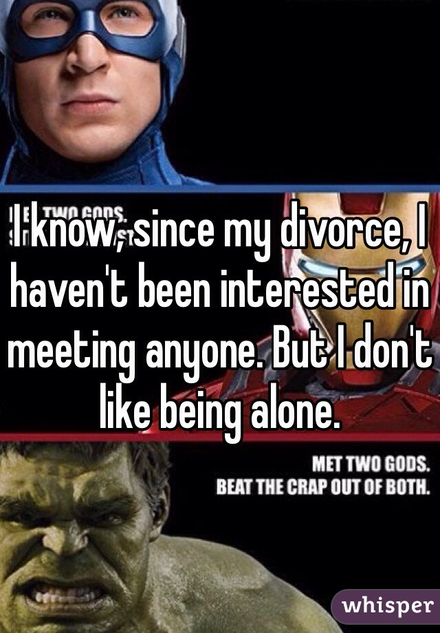 I know, since my divorce, I haven't been interested in meeting anyone. But I don't like being alone. 