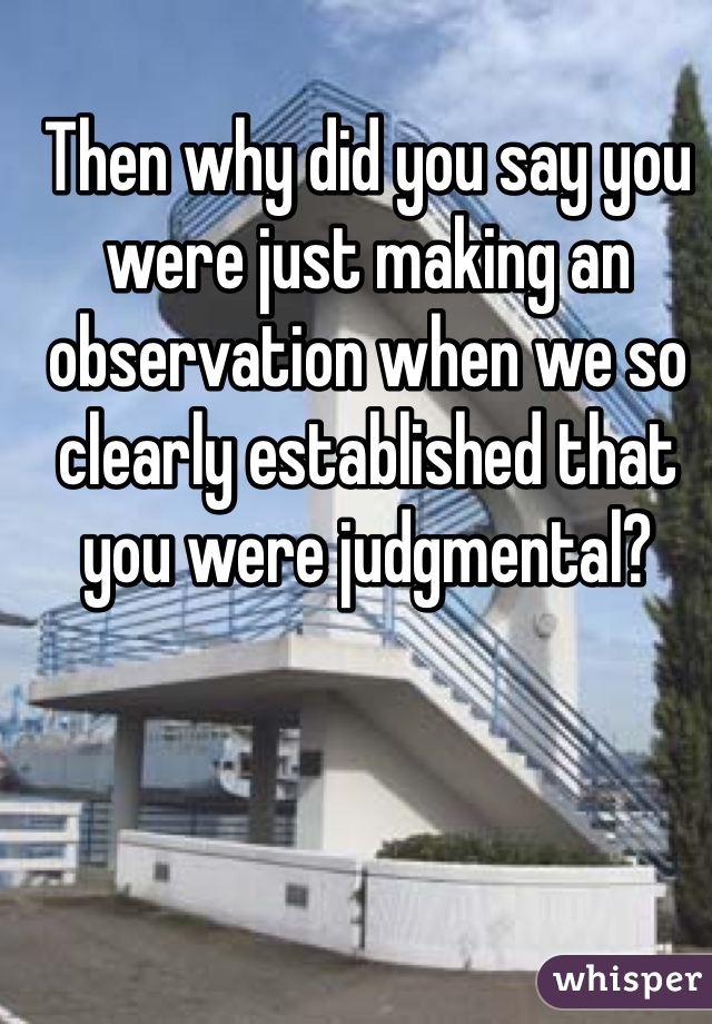 Then why did you say you were just making an observation when we so clearly established that you were judgmental?