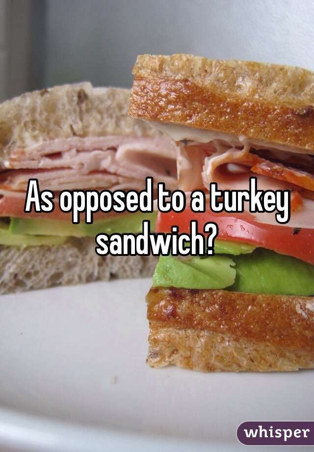 As opposed to a turkey sandwich? 