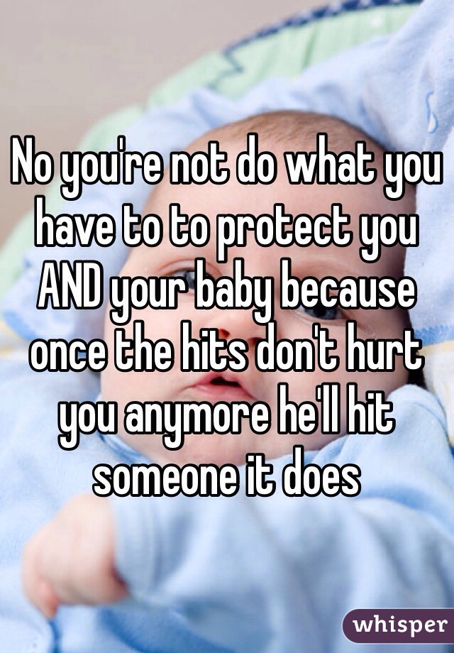 No you're not do what you have to to protect you AND your baby because once the hits don't hurt you anymore he'll hit someone it does