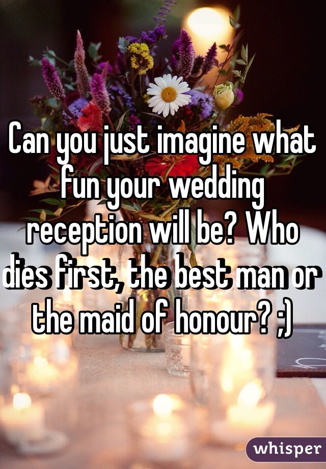 Can you just imagine what fun your wedding reception will be? Who dies first, the best man or the maid of honour? ;)