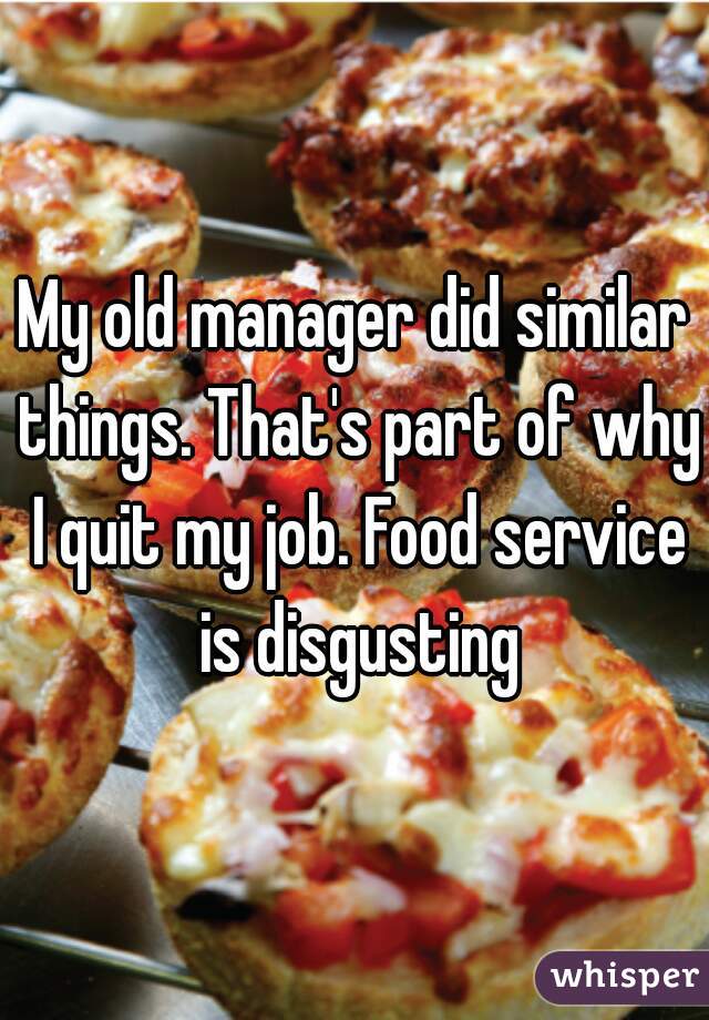 My old manager did similar things. That's part of why I quit my job. Food service is disgusting