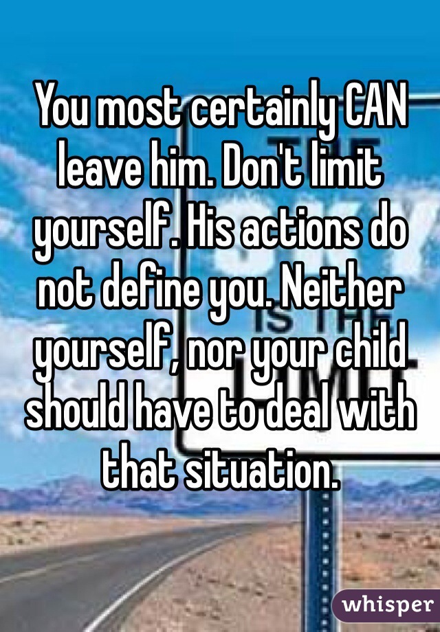 You most certainly CAN leave him. Don't limit yourself. His actions do not define you. Neither yourself, nor your child should have to deal with that situation.