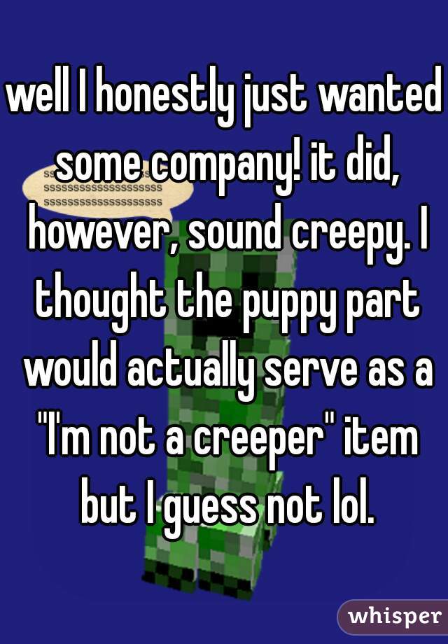 well I honestly just wanted some company! it did, however, sound creepy. I thought the puppy part would actually serve as a "I'm not a creeper" item but I guess not lol.