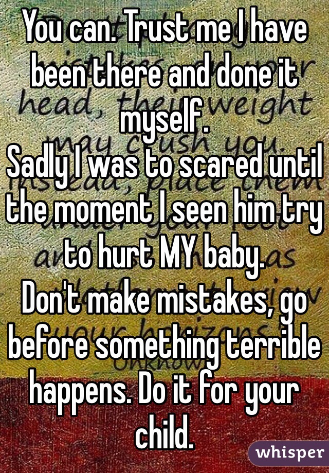 You can. Trust me I have been there and done it myself. 
Sadly I was to scared until the moment I seen him try to hurt MY baby. 
Don't make mistakes, go before something terrible happens. Do it for your child. 