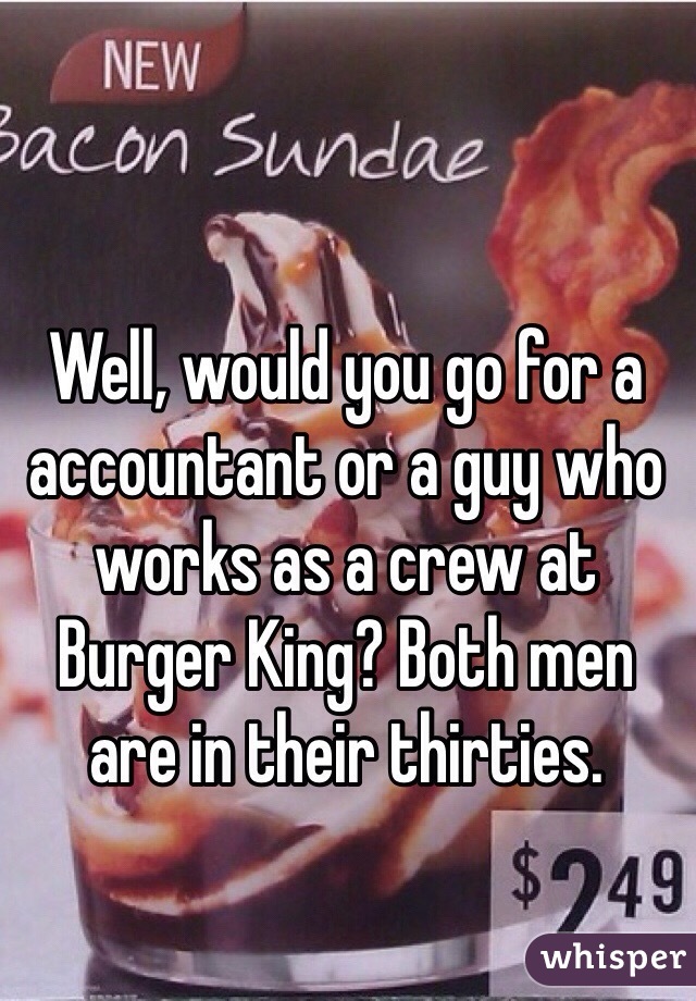 Well, would you go for a accountant or a guy who works as a crew at Burger King? Both men are in their thirties. 