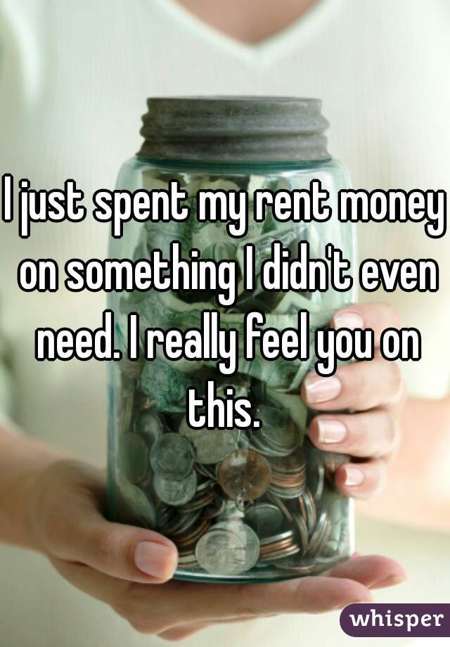I just spent my rent money on something I didn't even need. I really feel you on this. 