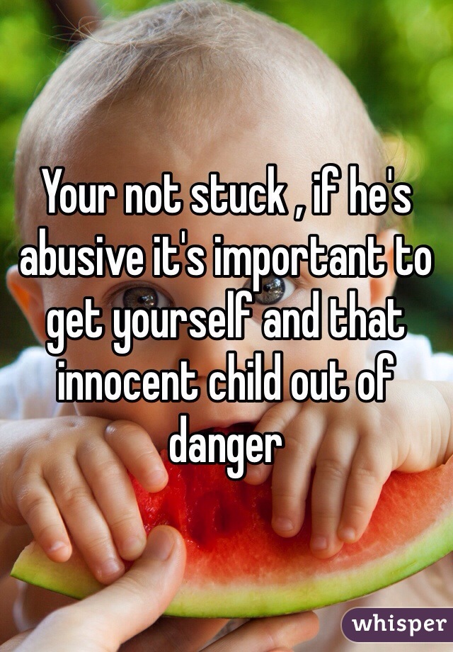 Your not stuck , if he's abusive it's important to get yourself and that innocent child out of danger