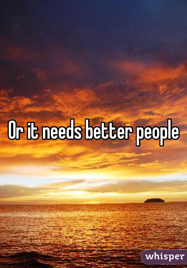 Or it needs better people