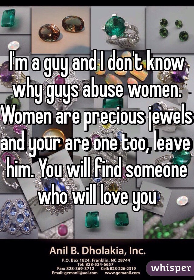 I'm a guy and I don't know why guys abuse women. Women are precious jewels and your are one too, leave him. You will find someone who will love you