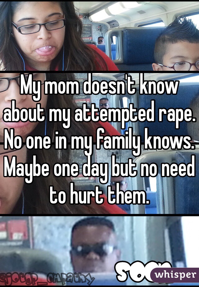 My mom doesn't know about my attempted rape. No one in my family knows. Maybe one day but no need to hurt them. 