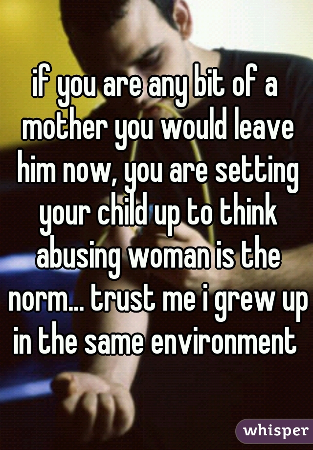 if you are any bit of a mother you would leave him now, you are setting your child up to think abusing woman is the norm... trust me i grew up in the same environment 