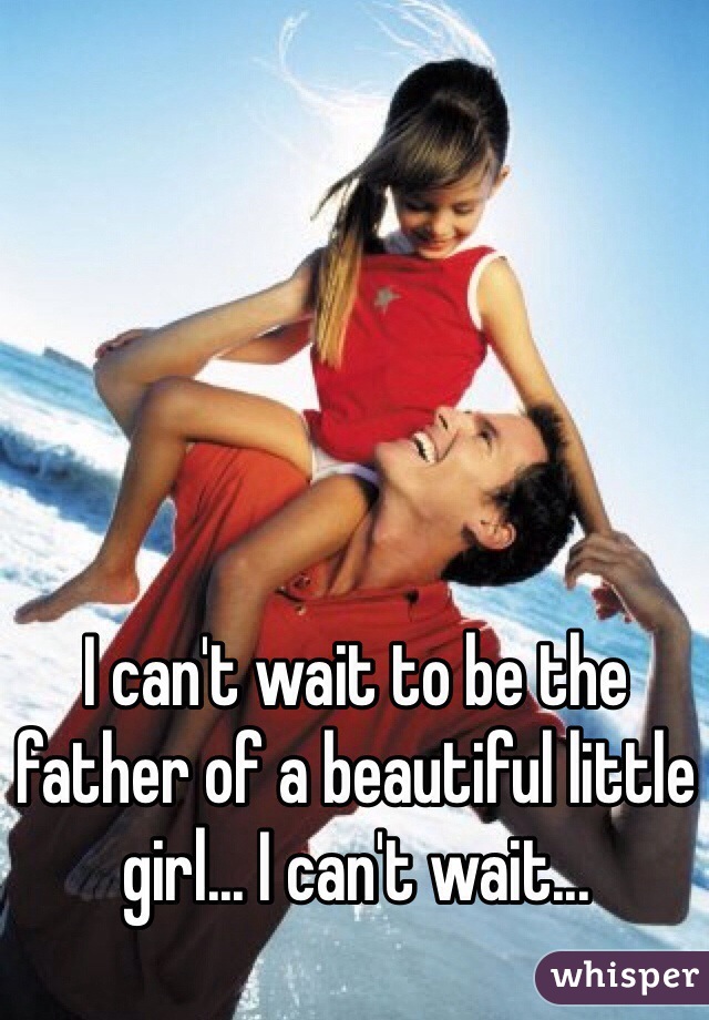 I can't wait to be the father of a beautiful little girl... I can't wait...