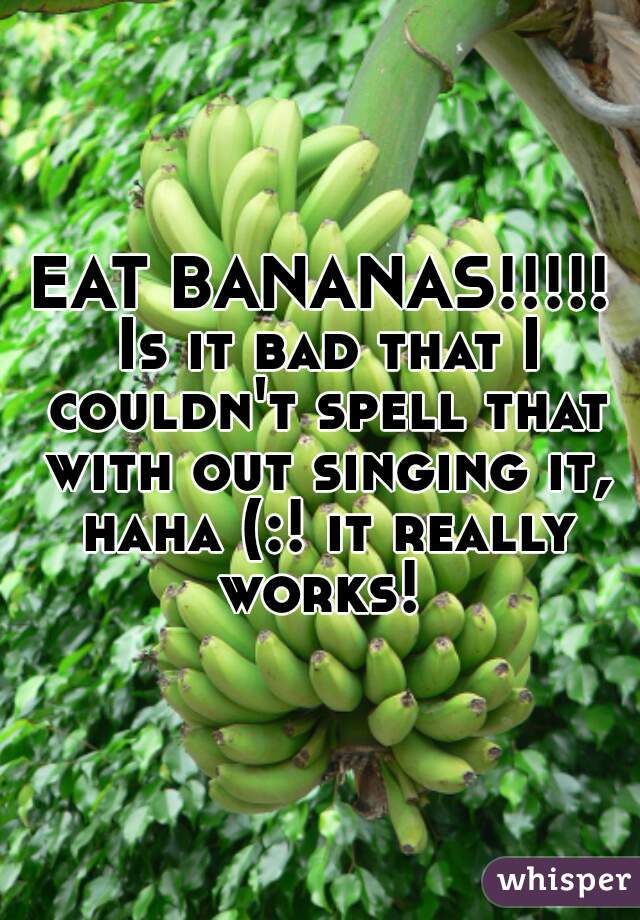 EAT BANANAS!!!!! Is it bad that I couldn't spell that with out singing it, haha (:! it really works! 