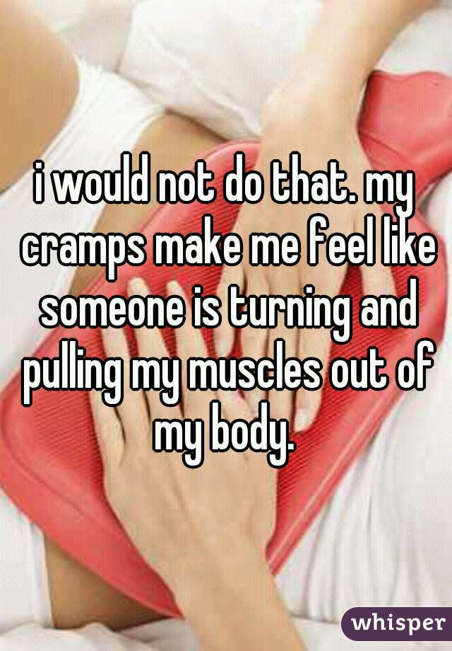 i would not do that. my cramps make me feel like someone is turning and pulling my muscles out of my body. 