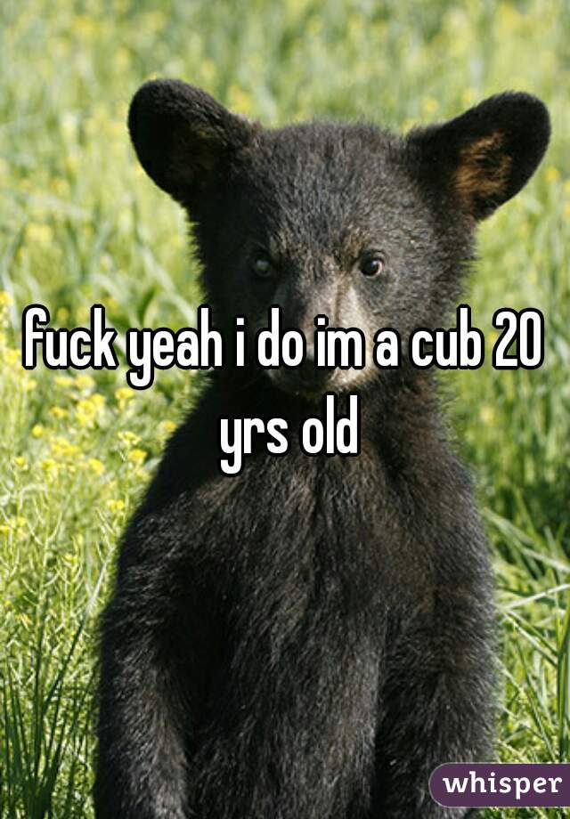 fuck yeah i do im a cub 20 yrs old