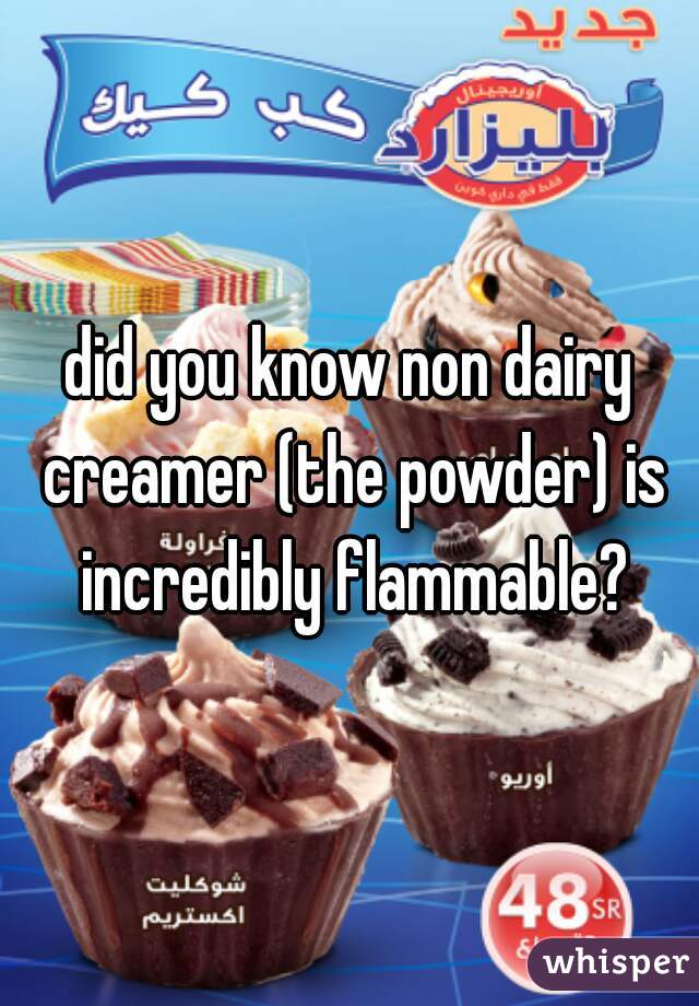 did you know non dairy creamer (the powder) is incredibly flammable?