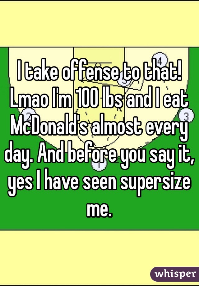 I take offense to that! Lmao I'm 100 lbs and I eat McDonald's almost every day. And before you say it, yes I have seen supersize me.