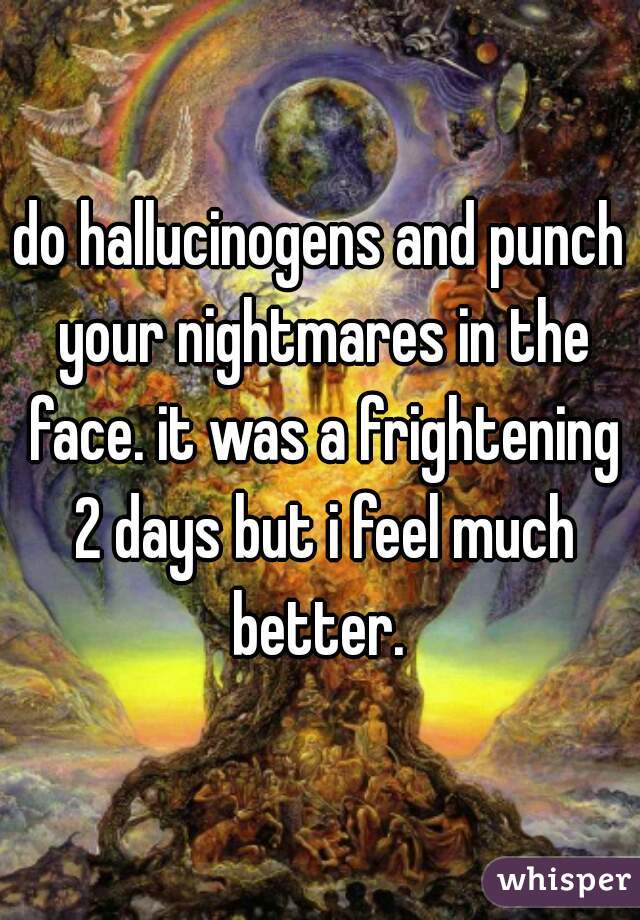 do hallucinogens and punch your nightmares in the face. it was a frightening 2 days but i feel much better. 