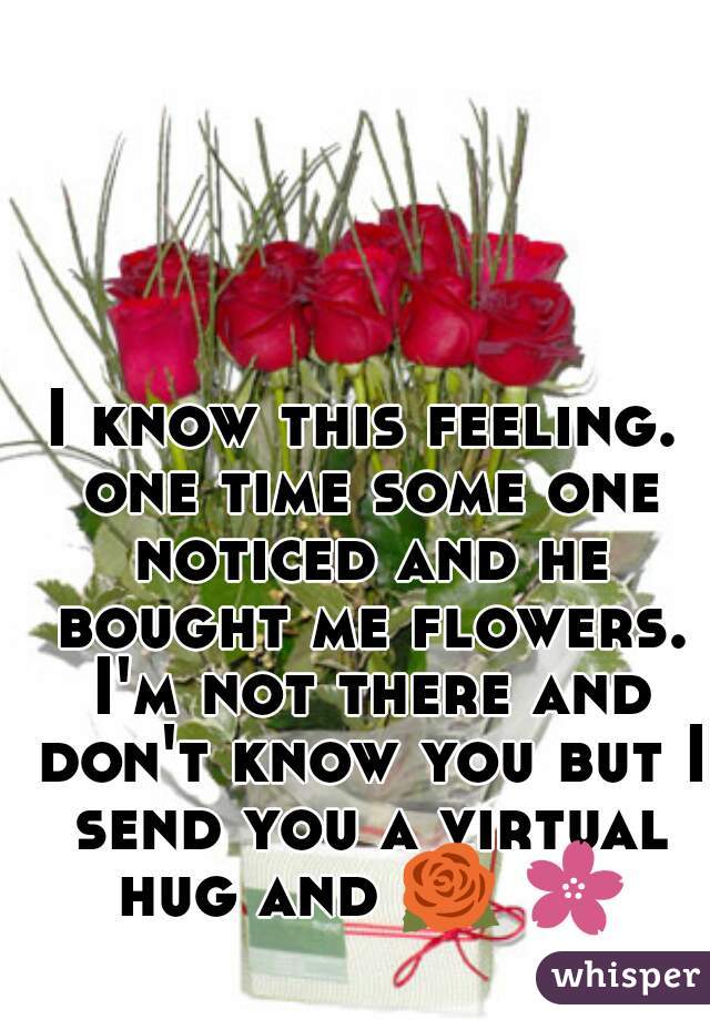 I know this feeling. one time some one noticed and he bought me flowers. I'm not there and don't know you but I send you a virtual hug and 🌹 🌸  