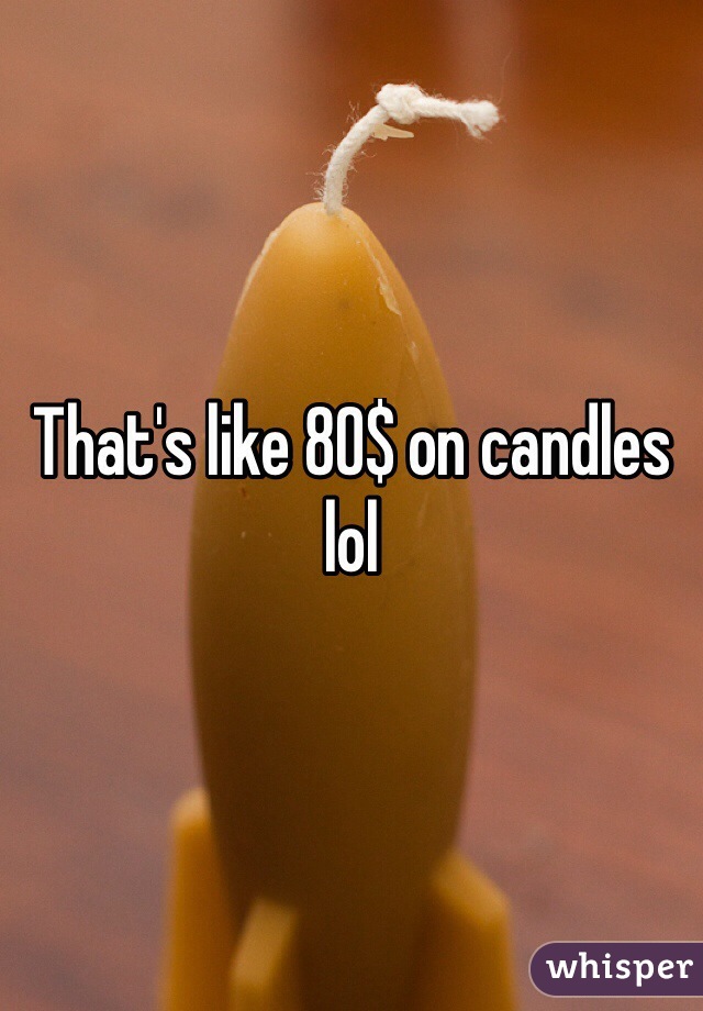 That's like 80$ on candles lol