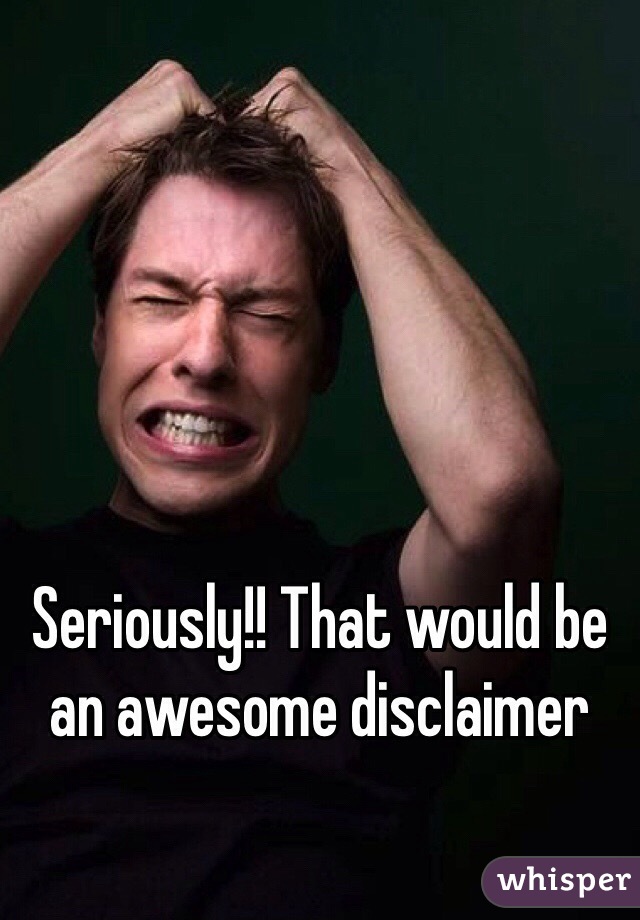 Seriously!! That would be an awesome disclaimer