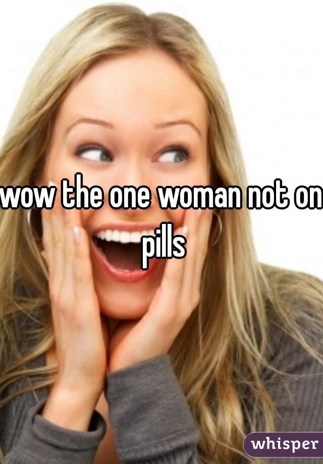 wow the one woman not on pills