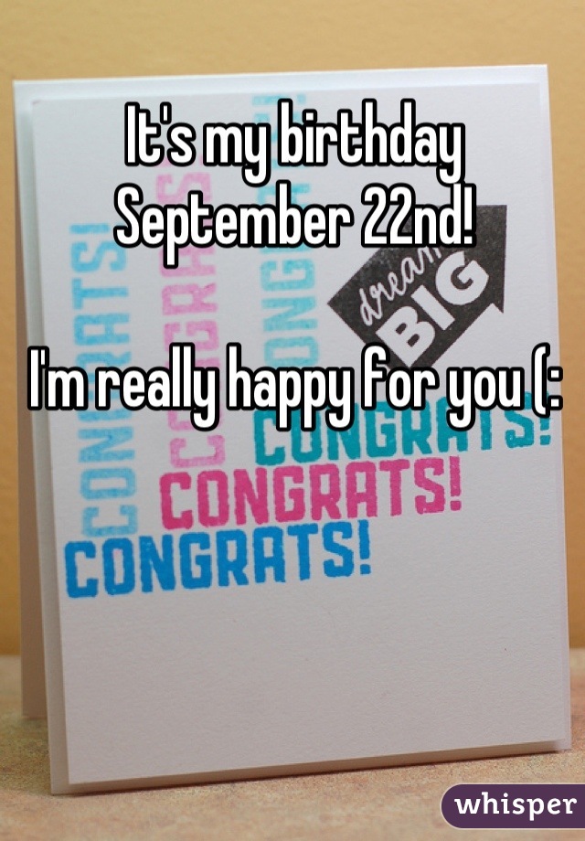 It's my birthday September 22nd!

I'm really happy for you (: