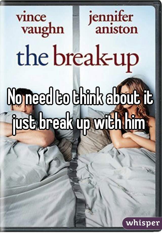 No need to think about it just break up with him  