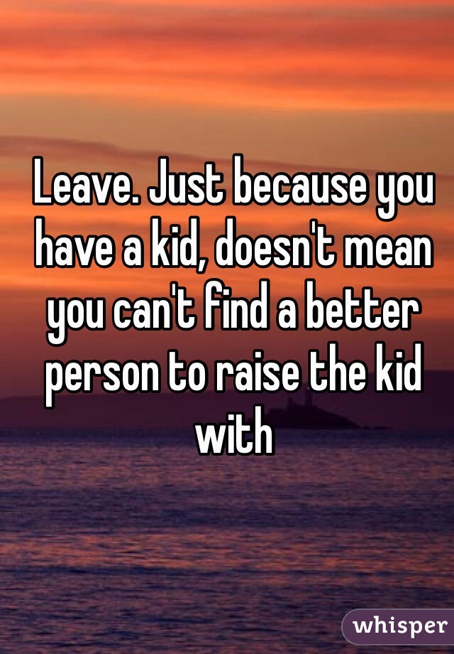 Leave. Just because you have a kid, doesn't mean you can't find a better person to raise the kid with