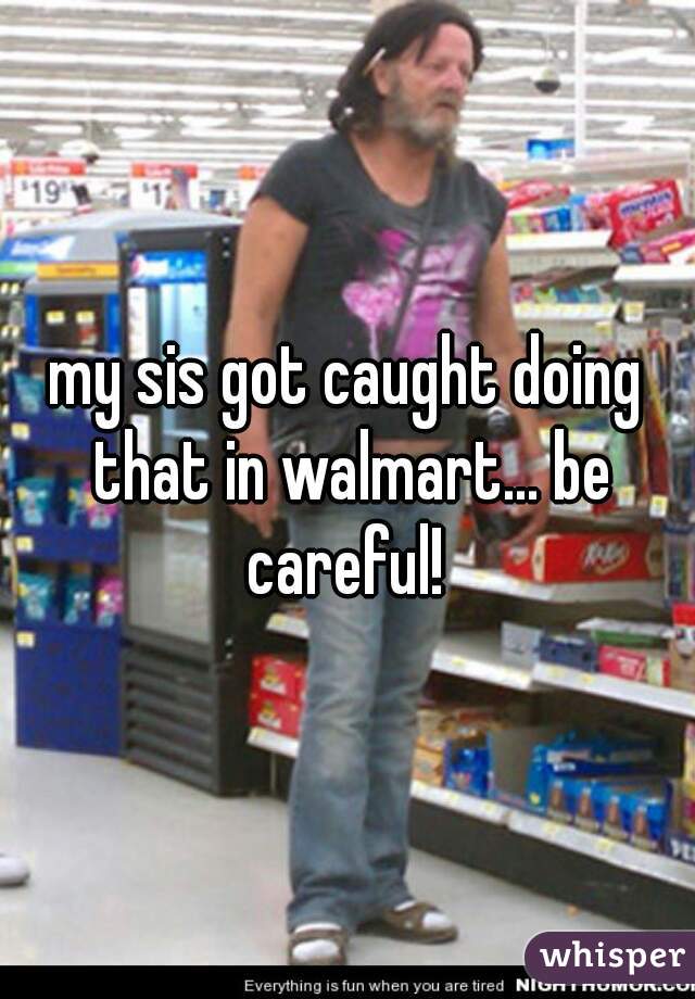 my sis got caught doing that in walmart... be careful! 