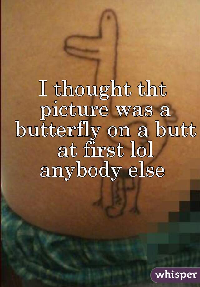 I thought tht picture was a butterfly on a butt at first lol
anybody else