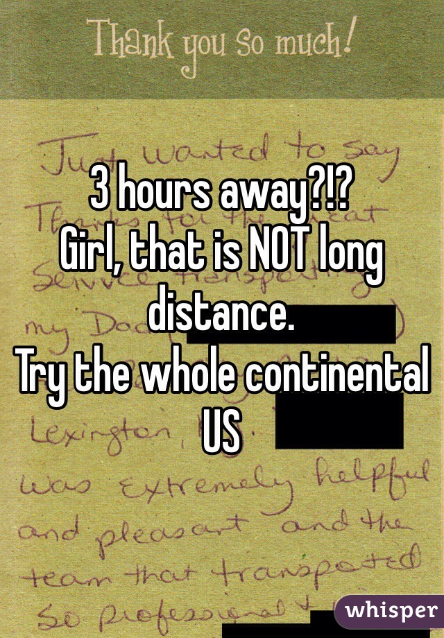 3 hours away?!? 
Girl, that is NOT long distance.
Try the whole continental US