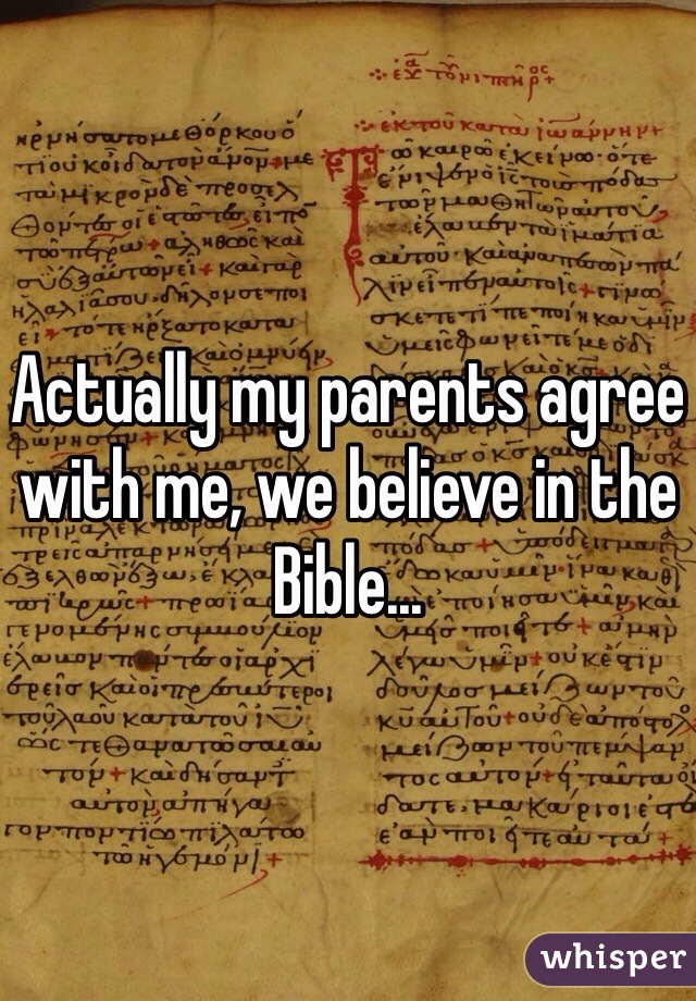 Actually my parents agree with me, we believe in the Bible...